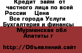 Кредит (займ) от частного лица по всей России  › Цена ­ 400 000 - Все города Услуги » Бухгалтерия и финансы   . Мурманская обл.,Апатиты г.